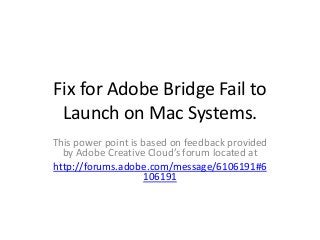 Fix for Adobe Bridge Fail to
Launch on Mac Systems.
This power point is based on feedback provided
by Adobe Creative Cloud’s forum located at
http://forums.adobe.com/message/6106191#6
106191

 