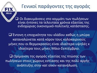 Γενικοί παράγοντες της αγοράς
 Οι διακυμάνσεις στο κομμάτι των πωλήσεων
είναι έντονες τα τελευταία χρόνια εξαιτίας της
ενδοχώριας οικονομικό-πολιτικής κατάστασης.
 Έντονη η εποχικότητα του κλάδου καθώς η μπύρα
καταναλώνεται κατά κόρον τους καλοκαιρινούς
μήνες που οι θερμοκρασίες είναι ιδιαίτερα υψηλές κ
ιδιαίτερα τους μήνες Μάιο-Σεπτέμβριο.
 Ωρίμανση της αγοράς εξαιτίας της πτώσης των
πωλήσεων στους χώρους εστίασης και της πολύ αργής
ανάπτυξης στην κατ οίκον κατανάλωση.
 