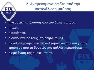 2. Αναμενόμενα οφέλη από την
κατανάλωση μπύρας
• η γευστική απόλαυση που του δίνει η μπύρα
• η τιμή,
• η ποιότητα,
• ο συνδυασμός τους (ποιότητα- τιμή)
• η διαθεσιμότητα και αποτελεσματικότητα του για τη
χρήση σε όσο το δυνατόν πιο πολλές περιστάσεις
• η εμφάνιση της συσκευασίας.
 