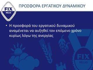 ΠΡΟΣΦΟΡΑ ΕΡΓΑΤΙΚΟΥ ΔΥΝΑΜΙΚΟΥ
• Η προσφορά του εργατικού δυναμικού
αναμένεται να αυξηθεί τον επόμενο χρόνο
κυρίως λόγω της ανεργίας
 