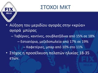 ΣΤΟΧΟΙ ΜΚΤ
• Αύξηση του μεριδίου αγοράς στην «κρύα»
αγορά μπύρας
– Ταβέρνες, καντίνες, σουβλατζίδικα από 15% σε 18%
– Εστιατόρια, μεζεδοπωλεία από 17% σε 19%
– Καφετέριες, μπαρ από 10% στο 11%
• Στόχος η προσέλκυση πελατών ηλικίας 18-35
ετών.
 
