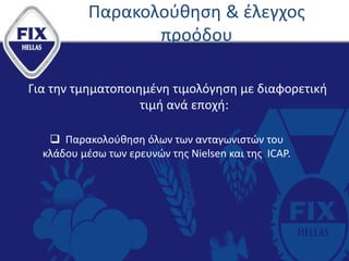 Παρακολούθηση & έλεγχος
προόδου
Για την τμηματοποιημένη τιμολόγηση με διαφορετική
τιμή ανά εποχή:
 Παρακολούθηση όλων των ανταγωνιστών του
κλάδου μέσω των ερευνών της Nielsen και της ICAP.
 