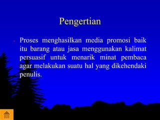 Pengertian
• Proses menghasilkan media promosi baik
itu barang atau jasa menggunakan kalimat
persuasif untuk menarik minat pembaca
agar melakukan suatu hal yang dikehendaki
penulis.
 