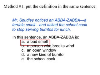 Mr. Spudley noticed an ABBA-ZABBA—a terrible smell—and asked the school cook to stop serving burritos for lunch. Method #1: put the definition in the  same  sentence. In this sentence, an ABBA-ZABBA is: a.  a bad smell  b.  a person who breaks wind c.  an open window d.  a new kind of burrito e.  the school cook 