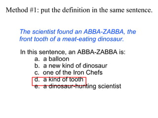The scientist found an ABBA-ZABBA, the front tooth of a meat-eating dinosaur. Method #1: put the definition in the  same  sentence. In this sentence, an ABBA-ZABBA is: a.  a balloon  b.  a new kind of dinosaur c.  one of the Iron Chefs d.  a kind of tooth e.  a dinosaur-hunting scientist 