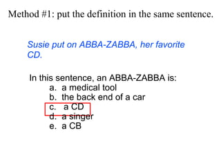 Method #1: put the definition in the  same  sentence. Susie put on ABBA-ZABBA, her favorite CD. In this sentence, an ABBA-ZABBA is: a.  a medical tool  b.  the back end of a car c.  a CD d.  a singer e.  a CB 