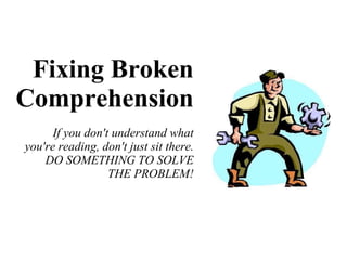 Fixing Broken Comprehension If you don't understand what you're reading, don't just sit there. DO SOMETHING TO SOLVE THE PROBLEM! 