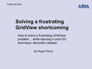 Solving a frustrating GridView shortcoming By Roger Pence How to solve a frustrating GridView problem… while learning a cool OO technique: decorator classes. 