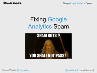 Fixing Google
Analytics Spam
Steven Watts | @bboywattsy @newtlabsuk | newtlabs.co.uk
Fixing Google Analytics Spam
 
