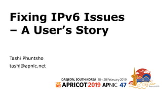 #apricot2019
18 – 28 February 2019DAEJEON, SOUTH KOREA
2019 47
Fixing IPv6 Issues
– A User’s Story
Tashi Phuntsho
tashi@apnic.net
 
