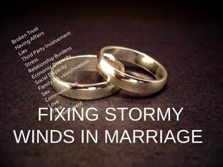 FIXING STORMY WINDS IN MARRIAGE  Broken Trust Having Affairs Lies Third Party Involvement Stress Relationship Burdens  Economic Disparity Social Disparity Family Intrusion/invasion Sex Communication Love Time Commitment 