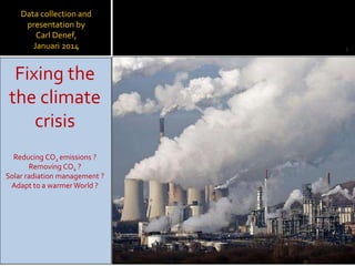 Fixing the
the climate
crisis
Reducing CO2 emissions ?
Removing CO2 ?
Solar radiation management ?
Adapt to a warmer World ?
Data collection and
presentation by
Carl Denef,
Januari 2014 1
 