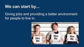 We can start by... 
Giving jobs and providing a better environment 
for people to live in. 
 