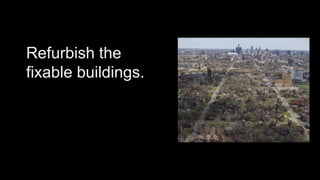 Refurbish the 
fixable buildings. 
 