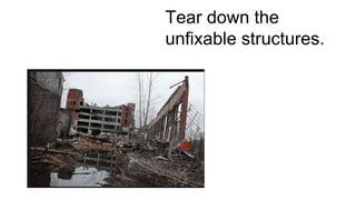Tear down the 
unfixable structures. 
 