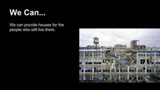 We Can... 
We can provide houses for the 
people who still live there. 
