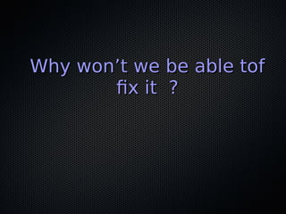 Why won’t we be able tofWhy won’t we be able tof
fx it ?fx it ?
 