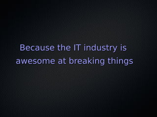 Because the IT industry isBecause the IT industry is
awesome at breaking thingsawesome at breaking things
 