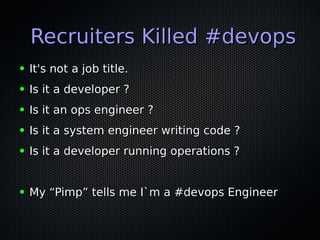 Recruiters Killed #devopsRecruiters Killed #devops
● It's not a job title.It's not a job title.
● Is it a developer ?Is it a developer ?
● Is it an ops engineer ?Is it an ops engineer ?
● Is it a system engineer writing code ?Is it a system engineer writing code ?
● Is it a developer running operations ?Is it a developer running operations ?
● My “Pimp” tells me I`m a #devops EngineerMy “Pimp” tells me I`m a #devops Engineer
 