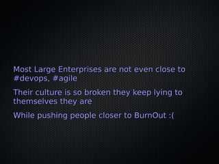 Most Large Enterprises are not even close toMost Large Enterprises are not even close to
#devops, #agile#devops, #agile
Their culture is so broken they keep lying toTheir culture is so broken they keep lying to
themselves they arethemselves they are
While pushing people closer to BurnOut :(While pushing people closer to BurnOut :(
 