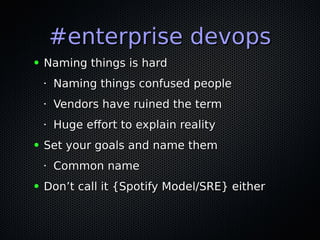#enterprise devops#enterprise devops
● Naming things is hardNaming things is hard
•
Naming things confused peopleNaming things confused people
•
Vendors have ruined the termVendors have ruined the term
•
Huge efort to explain realityHuge efort to explain reality
● Set your goals and name themSet your goals and name them
•
Common nameCommon name
● Don’t call it {Spotify Model/SRE} eitherDon’t call it {Spotify Model/SRE} either
 