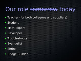 Our roleOur role tomorrowtomorrow todaytoday
● Teacher (for both collegues and suppliers)Teacher (for both collegues and suppliers)
● StudentStudent
● Math ExpertMath Expert
● DeveloperDeveloper
● TroubleshooterTroubleshooter
● EvangelistEvangelist
● ShrinkShrink
● Bridge BuilderBridge Builder
 