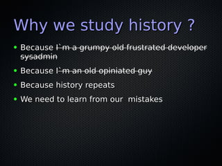 Why we study history ?Why we study history ?
● BecauseBecause I`m a grumpy old frustrated developerI`m a grumpy old frustrated developer
sysadminsysadmin
● Because IBecause I`m an old opiniated guy`m an old opiniated guy
● Because history repeatsBecause history repeats
● We need to learn from our mistakesWe need to learn from our mistakes
 