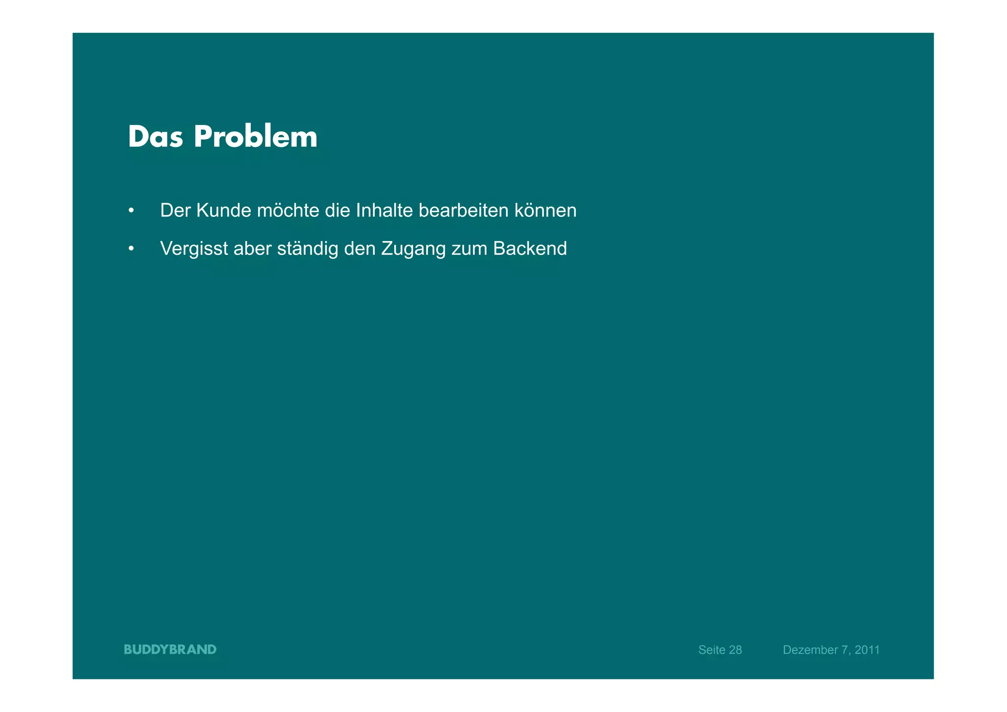 Das Problem

•    Der Kunde möchte die Inhalte bearbeiten können
•    Vergisst aber ständig den Zugang zum Backend




                                                      Seite 28   Dezember 7, 2011
 