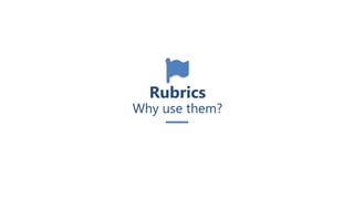 Rubrics
Why use them?
 