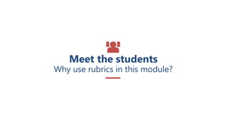 Meet the students
Why use rubrics in this module?
 