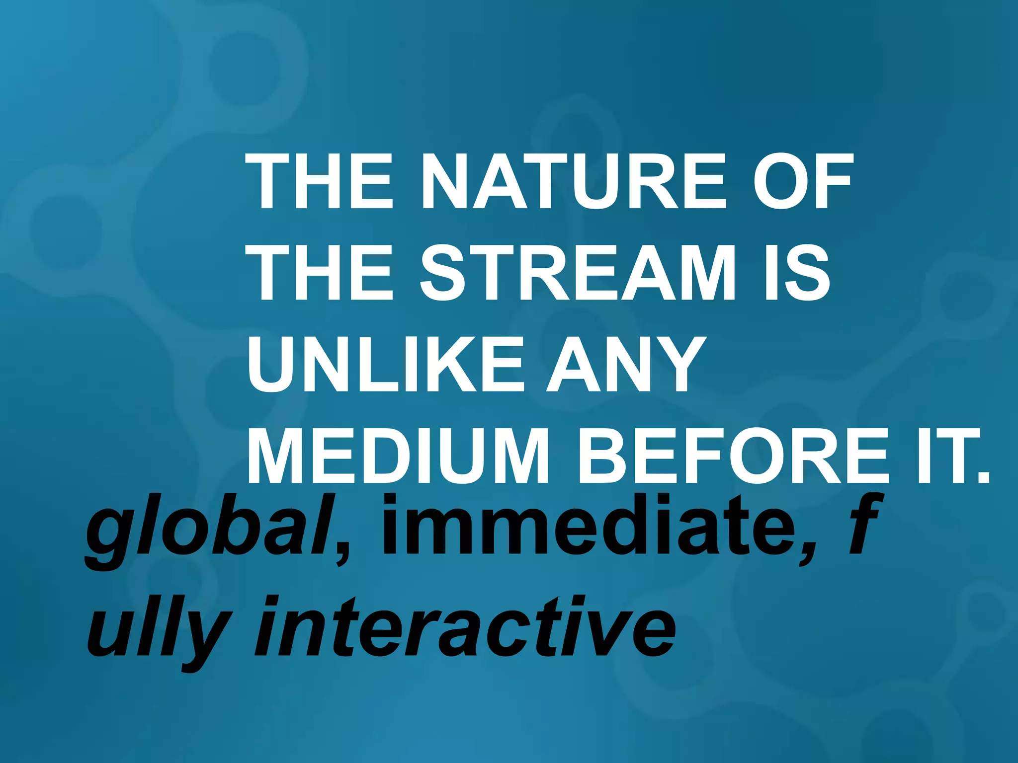 THE NATURE OF
   THE STREAM IS
   UNLIKE ANY
   MEDIUM BEFORE IT.
global, immediate,
fully interactive
 