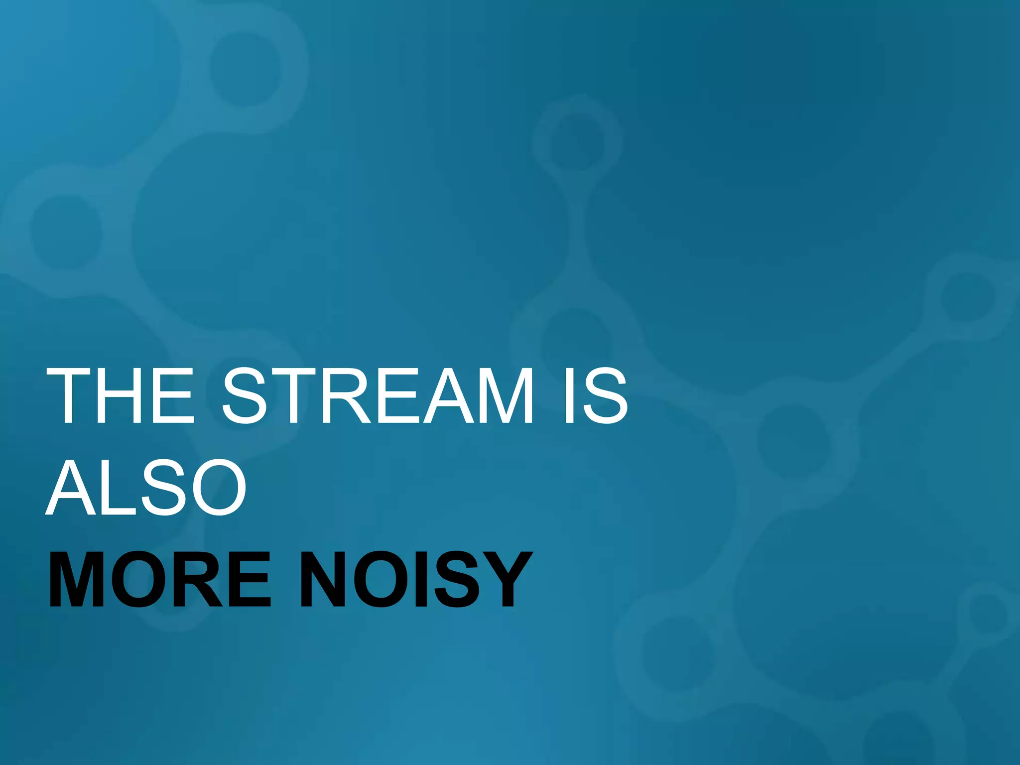 THE STREAM IS
ALSO
MORE NOISY
 