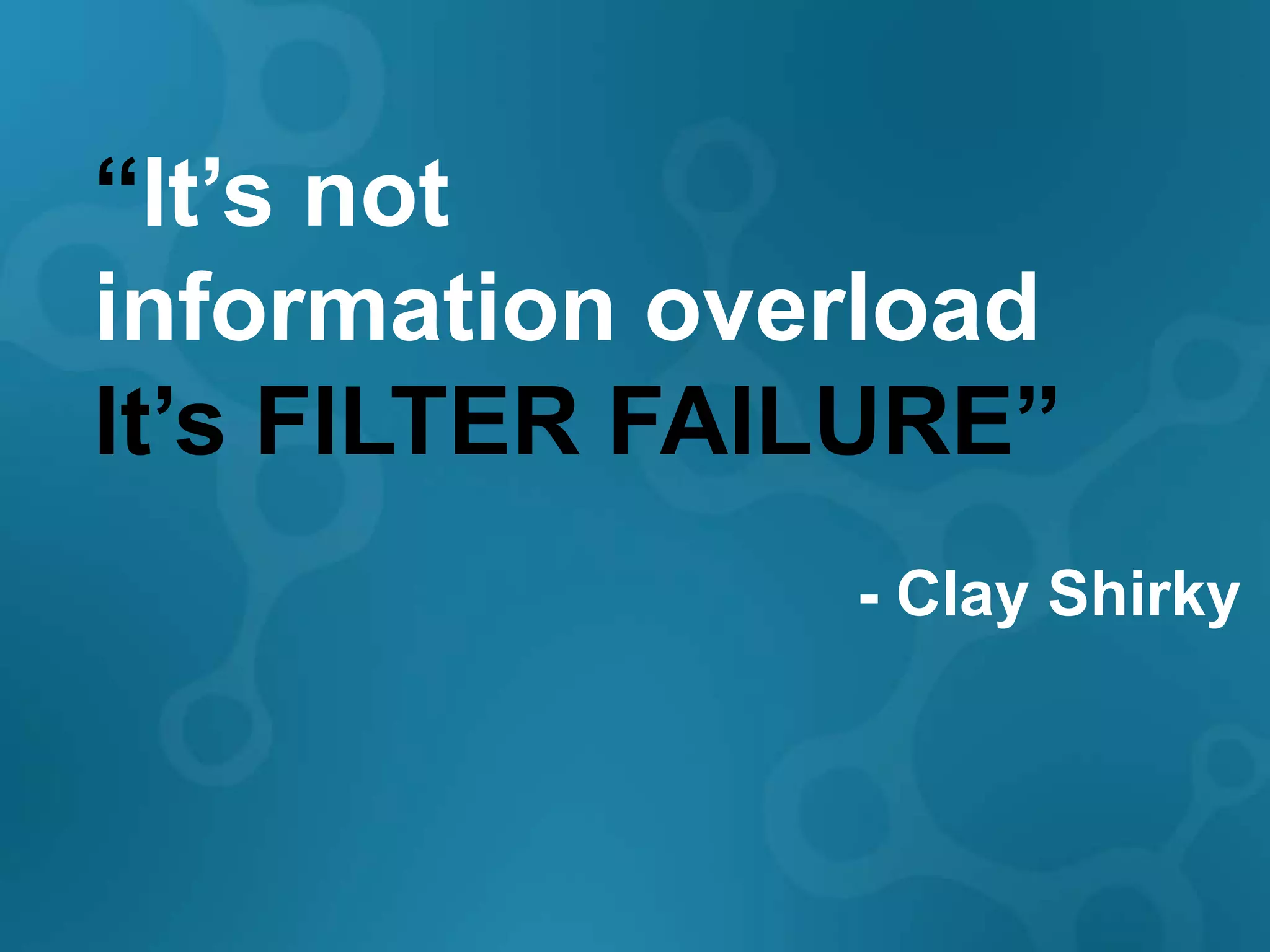 ―It’s not
information overload
It’s FILTER FAILURE‖
               - Clay Shirky
 