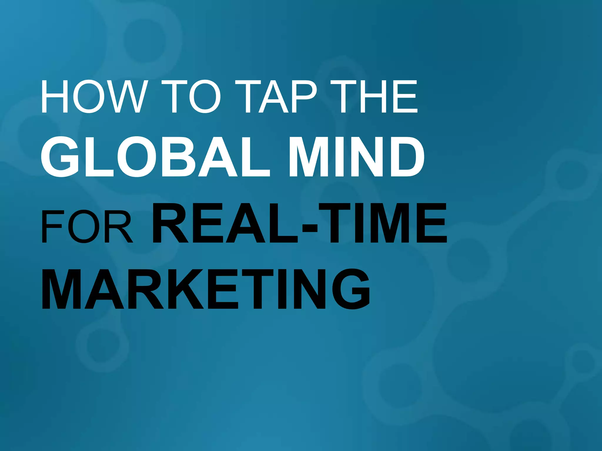 HOW TO TAP THE
GLOBAL MIND
FOR REAL-TIME
MARKETING
 