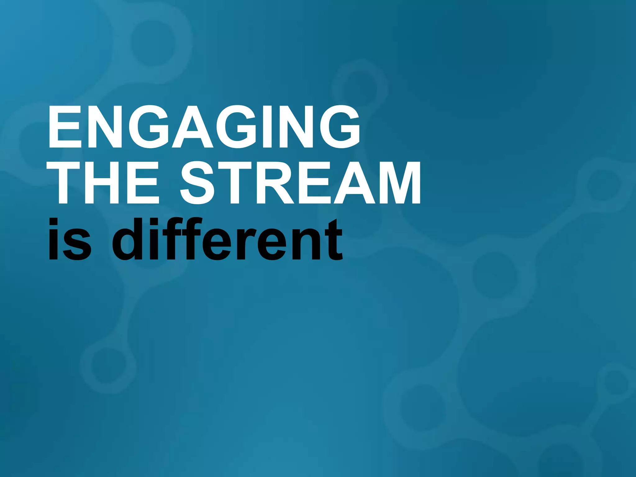 ENGAGING
THE STREAM
is different
 