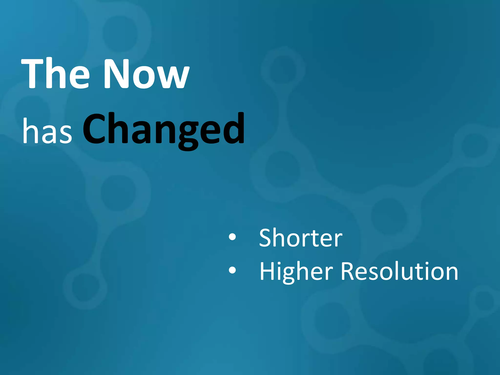 The Now
has Changed

          • Shorter
          • Higher Resolution
 