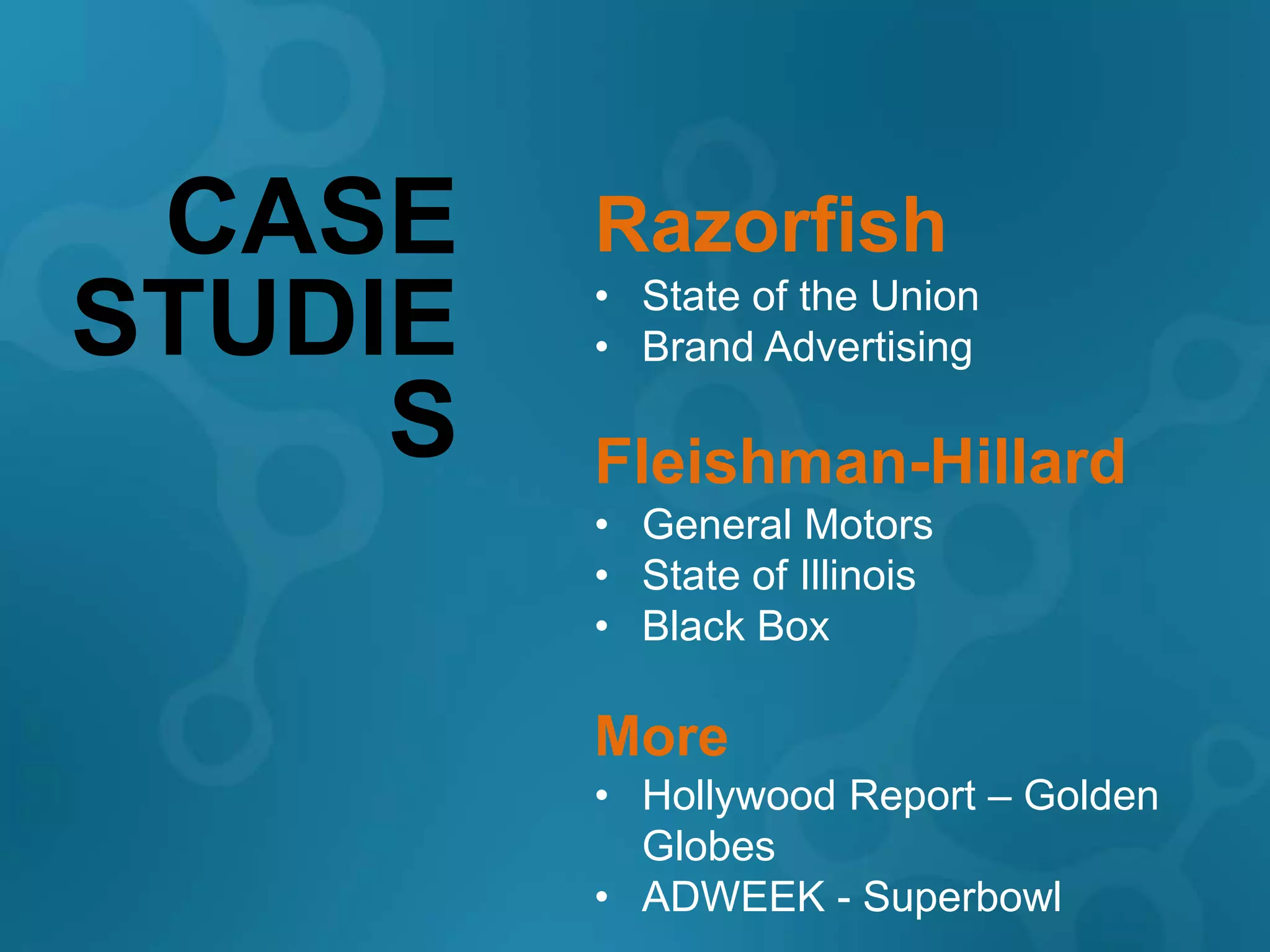CASE    Razorfish
         • State of the Union
STUDIE   • Brand Advertising

     S   Fleishman-Hillard
         • General Motors
         • State of Illinois
         • Black Box

         More
         • Hollywood Report – Golden
           Globes
         • ADWEEK - Superbowl
 