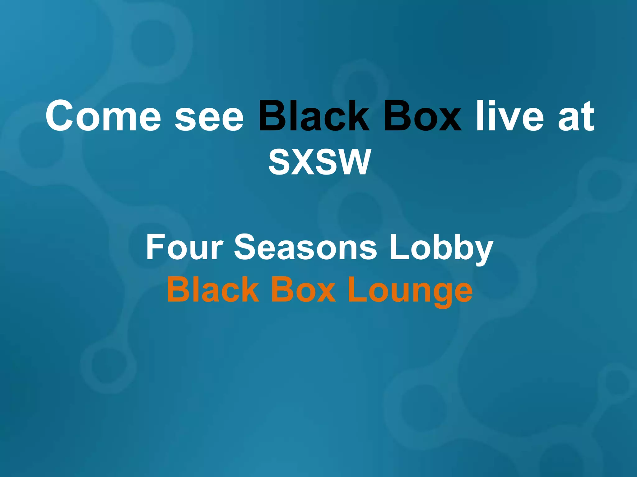 Come see Black Box live at
          SXSW

    Four Seasons Lobby
     Black Box Lounge
 