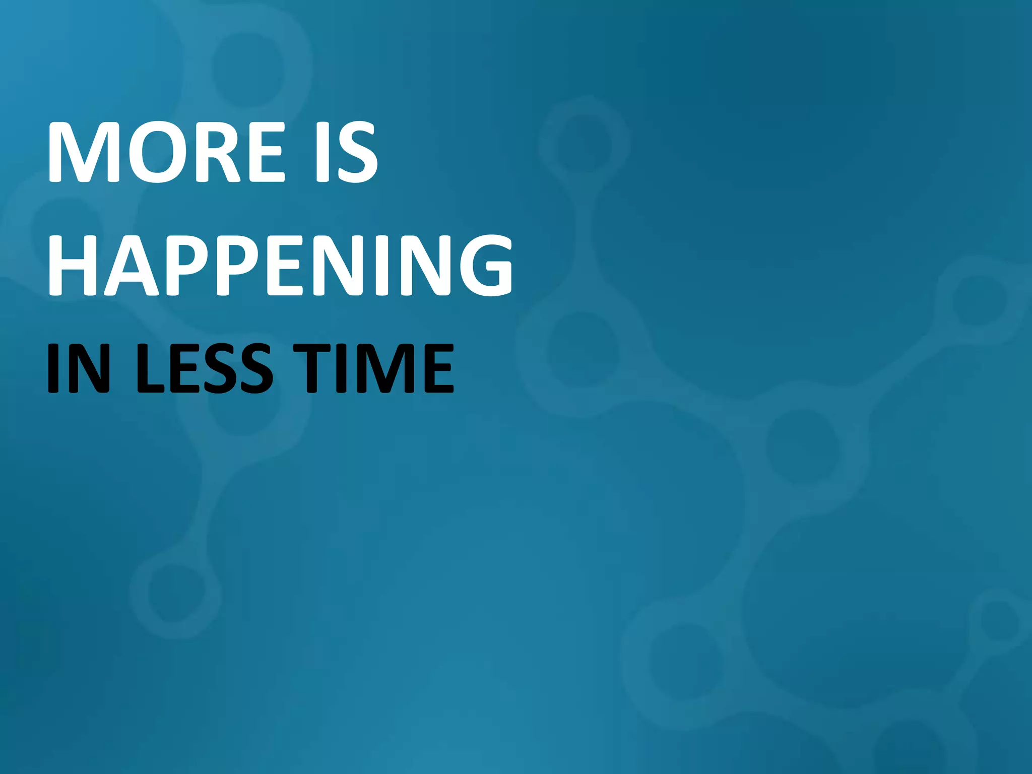 MORE IS
HAPPENING
IN LESS TIME
 