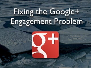 Fixing the Google+
Engagement Problem
 