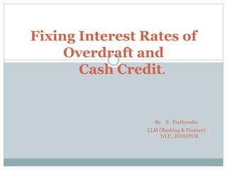 Fixing Interest Rates of 
Overdraft and 
Cash Credit. 
-By S . Prathyusha 
LLM (Banking & Finance) 
NLU, JODHPUR 
 