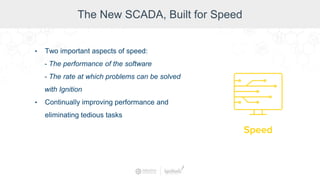 The New SCADA, Built for Speed
• Two important aspects of speed:
- The performance of the software
- The rate at which problems can be solved
with Ignition
• Continually improving performance and
eliminating tedious tasks
 
