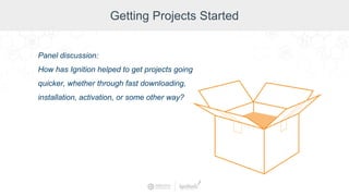 Getting Projects Started
Panel discussion:
How has Ignition helped to get projects going
quicker, whether through fast downloading,
installation, activation, or some other way?
 
