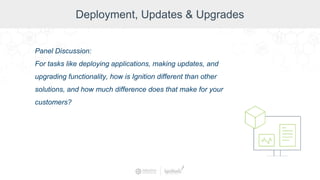 Deployment, Updates & Upgrades
Panel Discussion:
For tasks like deploying applications, making updates, and
upgrading functionality, how is Ignition different than other
solutions, and how much difference does that make for your
customers?
 