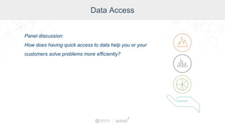 Data Access
Panel discussion:
How does having quick access to data help you or your
customers solve problems more efficiently?
 