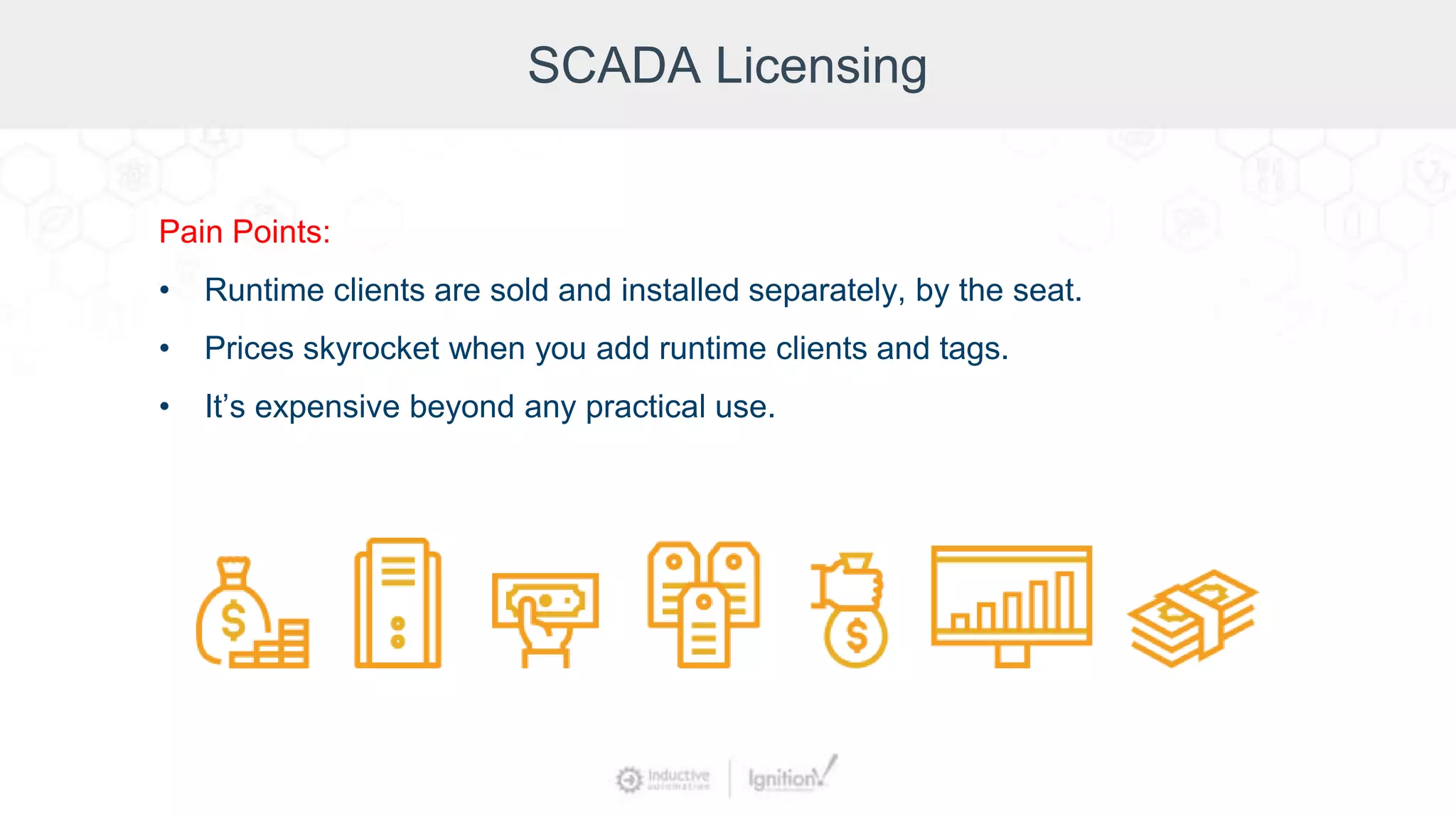 SCADA Licensing
Pain Points:
• Runtime clients are sold and installed separately, by the seat.
• Prices skyrocket when you add runtime clients and tags.
• It’s expensive beyond any practical use.
 