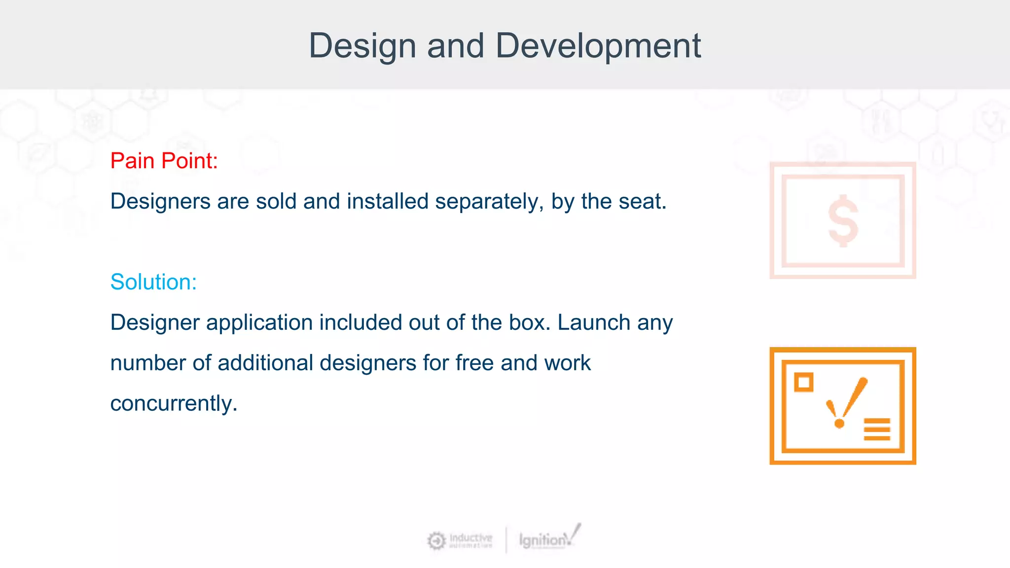 Design and Development
Pain Point:
Designers are sold and installed separately, by the seat.
Solution:
Designer application included out of the box. Launch any
number of additional designers for free and work
concurrently.
 