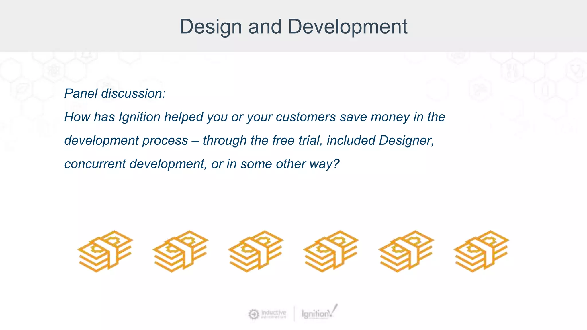 Design and Development
Panel discussion:
How has Ignition helped you or your customers save money in the
development process – through the free trial, included Designer,
concurrent development, or in some other way?
 