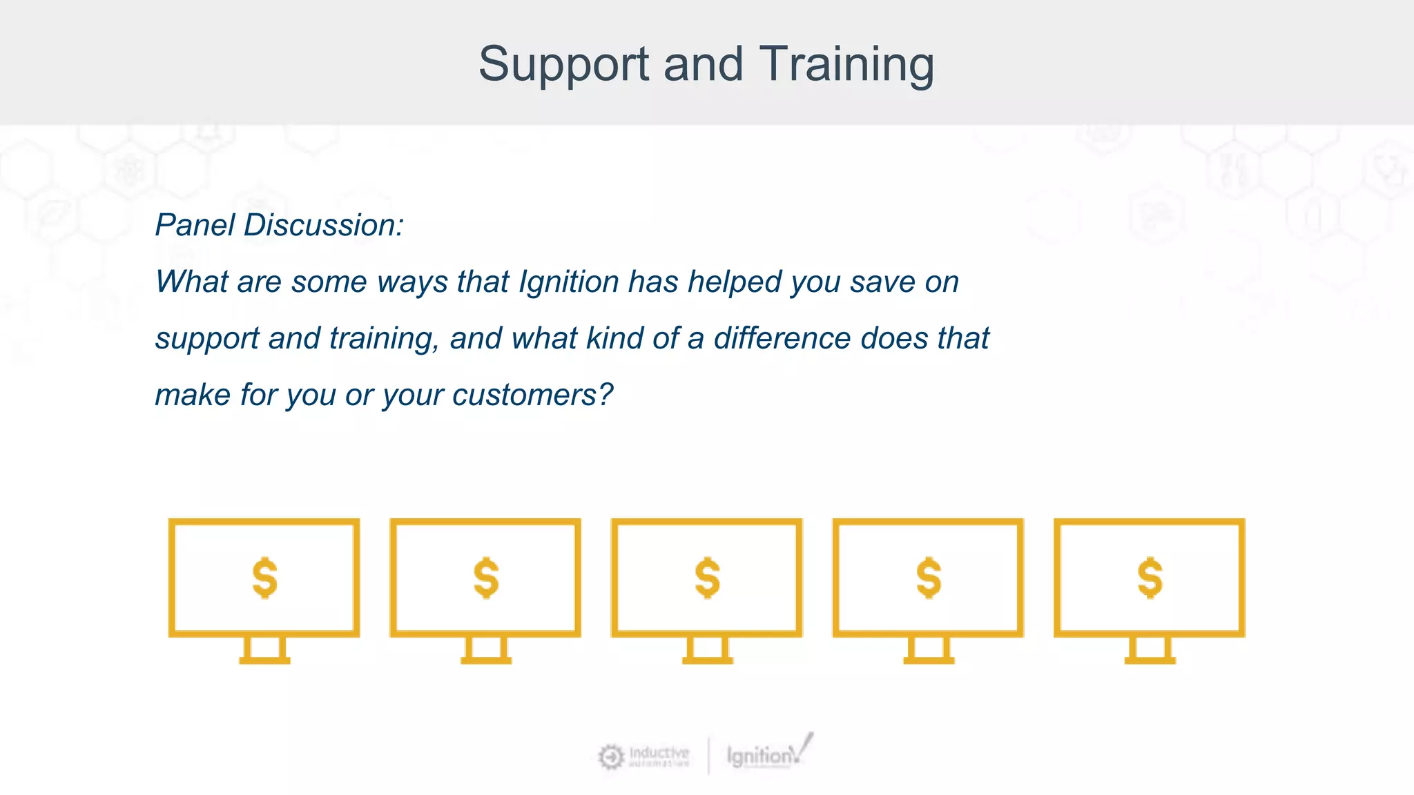 Support and Training
Panel Discussion:
What are some ways that Ignition has helped you save on
support and training, and what kind of a difference does that
make for you or your customers?
 