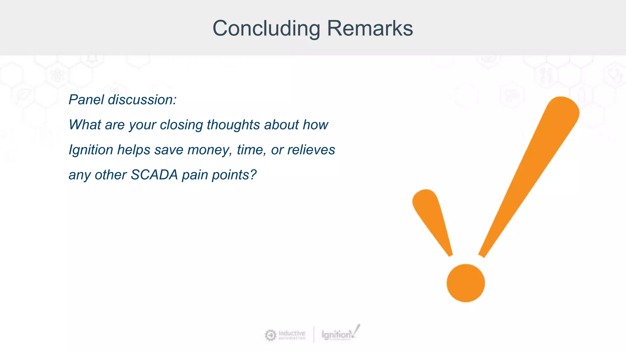 Concluding Remarks
Panel discussion:
What are your closing thoughts about how
Ignition helps save money, time, or relieves
any other SCADA pain points?
 